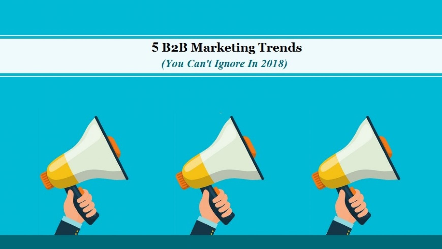 5 B2B Marketing Trends You Can’t Ignore In 2018